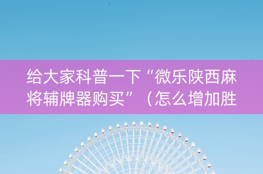 给大家科普一下“微乐陕西麻将辅牌器购买”（怎么增加胜率)
