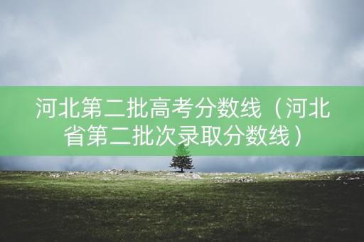 河北第二批高考分数线（河北省第二批次录取分数线）