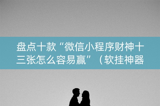 盘点十款“微信小程序财神十三张怎么容易赢”（软挂神器)