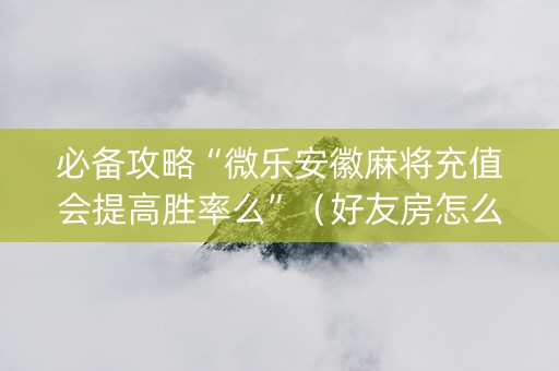 必备攻略“微乐安徽麻将充值会提高胜率么”（好友房怎么才能赢)