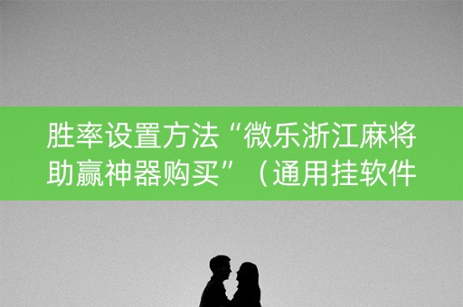 胜率设置方法“微乐浙江麻将助赢神器购买”（通用挂软件多少钱)