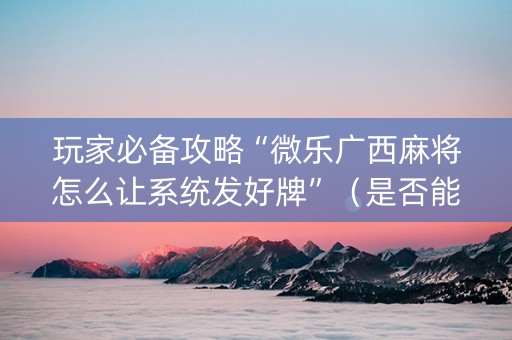 玩家必备攻略“微乐广西麻将怎么让系统发好牌”（是否能开挂)