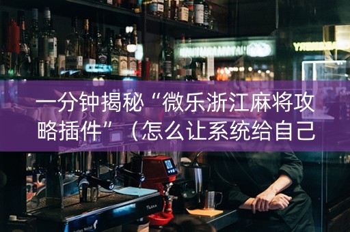 一分钟揭秘“微乐浙江麻将攻略插件”（怎么让系统给自己好牌)