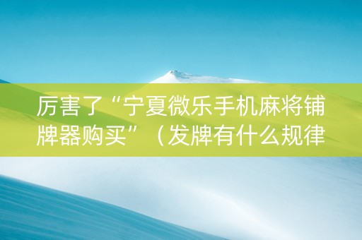 厉害了“宁夏微乐手机麻将铺牌器购买”（发牌有什么规律吗)