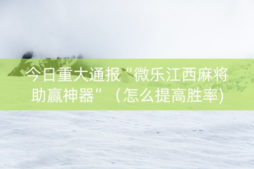 今日重大通报“微乐江西麻将助赢神器”（怎么提高胜率)