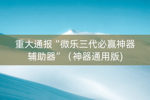 重大通报“微乐三代必赢神器辅助器”（神器通用版)