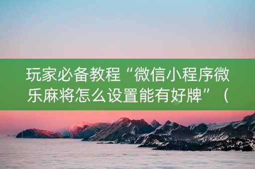 玩家必备教程“微信小程序微乐麻将怎么设置能有好牌”（助赢神器)