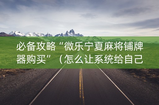 必备攻略“微乐宁夏麻将铺牌器购买”（怎么让系统给自己好牌)