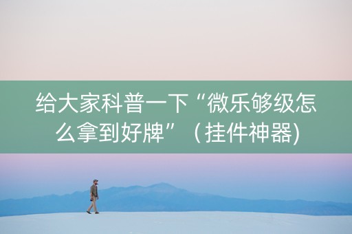 给大家科普一下“微乐够级怎么拿到好牌”（挂件神器)