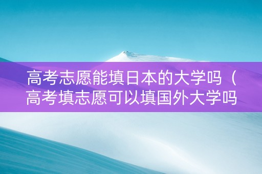 高考志愿能填日本的大学吗（高考填志愿可以填国外大学吗）