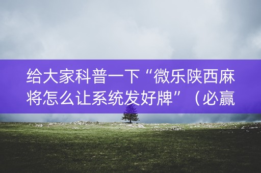 给大家科普一下“微乐陕西麻将怎么让系统发好牌”（必赢神器免费安装)