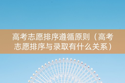 高考志愿排序遵循原则（高考志愿排序与录取有什么关系）