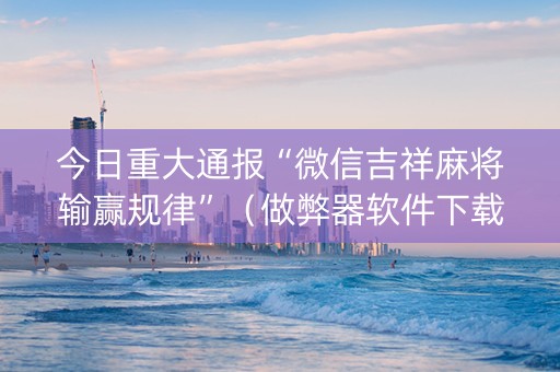 今日重大通报“微信吉祥麻将输赢规律”（做弊器软件下载)