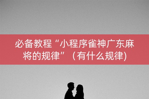 必备教程“小程序雀神广东麻将的规律”（有什么规律)