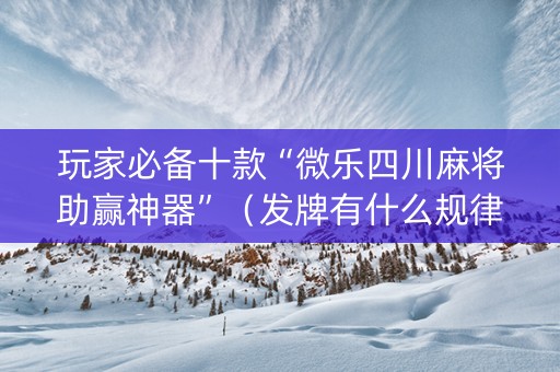 玩家必备十款“微乐四川麻将助赢神器”（发牌有什么规律吗)