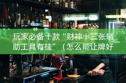 玩家必备十款“财神十三张辅助工具有挂”（怎么能让牌好一点)