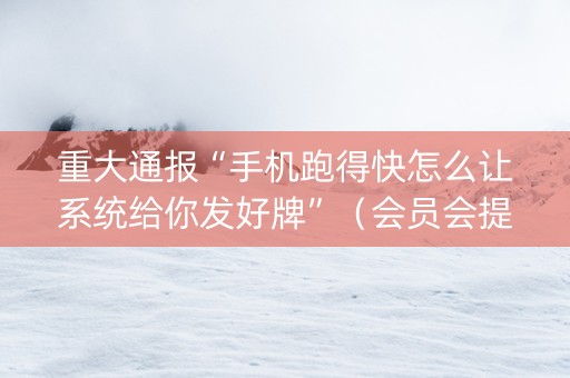 重大通报“手机跑得快怎么让系统给你发好牌”（会员会提高胜率吗)