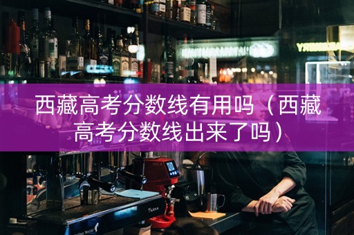 西藏高考分数线有用吗（西藏高考分数线出来了吗）