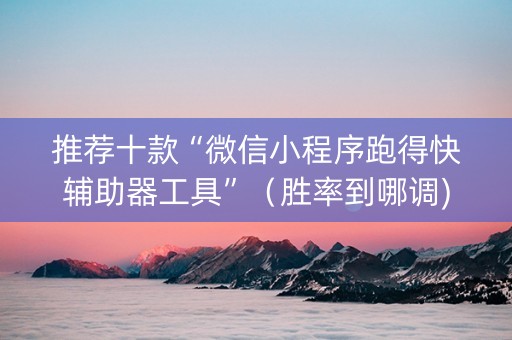 推荐十款“微信小程序跑得快辅助器工具”（胜率到哪调)