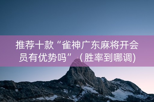 推荐十款“雀神广东麻将开会员有优势吗”（胜率到哪调)