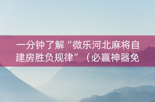 一分钟了解“微乐河北麻将自建房胜负规律”（必赢神器免费安装)