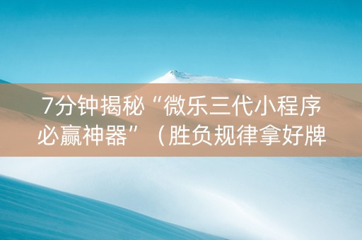 7分钟揭秘“微乐三代小程序必赢神器”（胜负规律拿好牌)