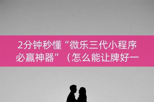 2分钟秒懂“微乐三代小程序必赢神器”（怎么能让牌好一点)