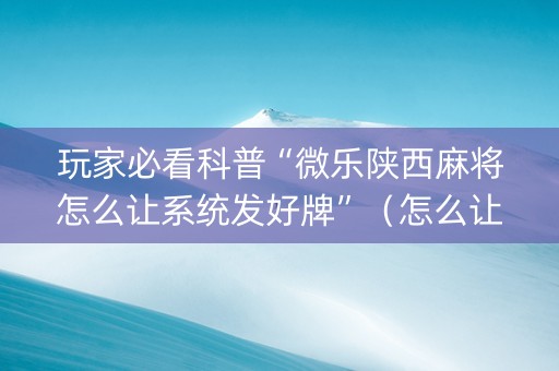 玩家必看科普“微乐陕西麻将怎么让系统发好牌”（怎么让系统给自己好牌)