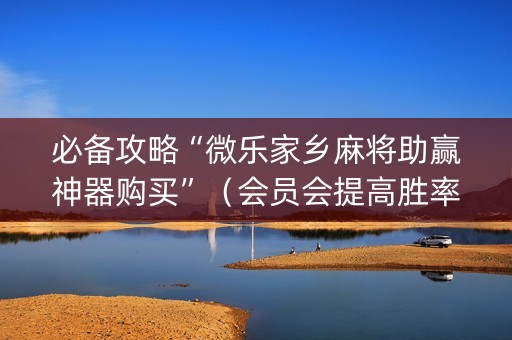 必备攻略“微乐家乡麻将助赢神器购买”（会员会提高胜率吗)