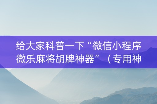 给大家科普一下“微信小程序微乐麻将胡牌神器”（专用神器)
