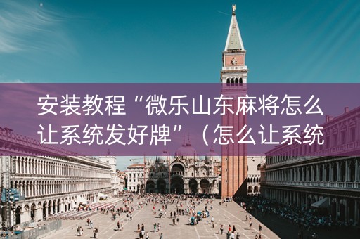安装教程“微乐山东麻将怎么让系统发好牌”（怎么让系统给自己好牌)