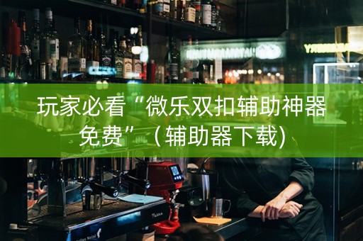 玩家必看“微乐双扣辅助神器免费”（辅助器下载)