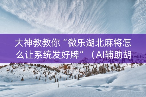 大神教教你“微乐湖北麻将怎么让系统发好牌”（AI辅助胡牌规则)