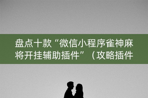 盘点十款“微信小程序雀神麻将开挂辅助插件”（攻略插件)