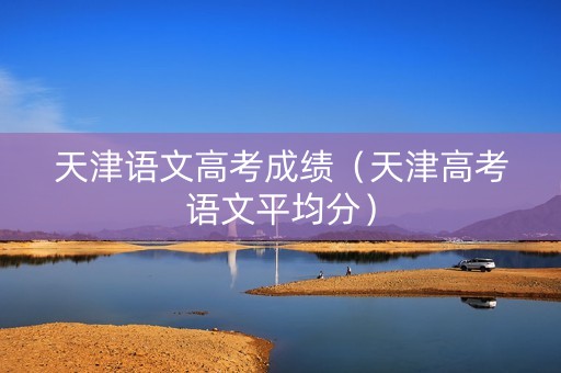 天津语文高考成绩（天津高考语文平均分）