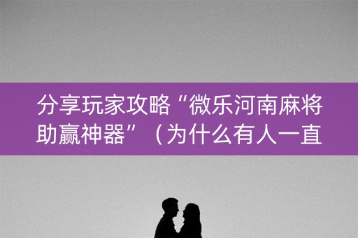分享玩家攻略“微乐河南麻将助赢神器”（为什么有人一直赢)