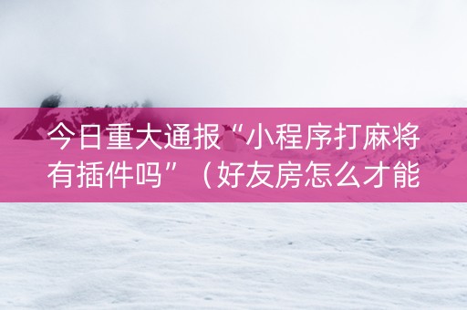 今日重大通报“小程序打麻将有插件吗”（好友房怎么才能赢)