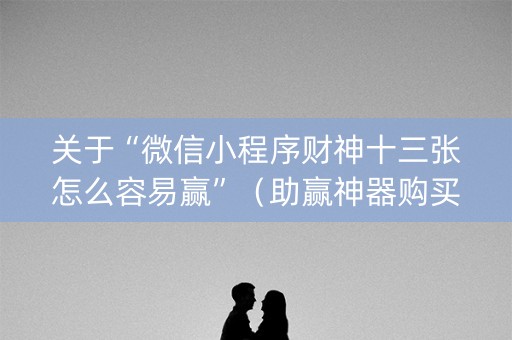 关于“微信小程序财神十三张怎么容易赢”（助赢神器购买)