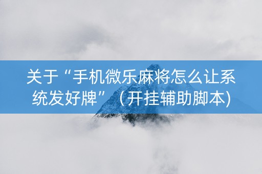 关于“手机微乐麻将怎么让系统发好牌”（开挂辅助脚本)