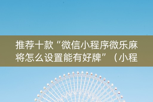 推荐十款“微信小程序微乐麻将怎么设置能有好牌”（小程序辅助软件)
