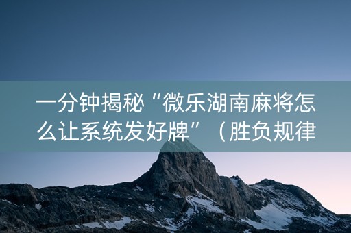 一分钟揭秘“微乐湖南麻将怎么让系统发好牌”（胜负规律拿好牌)