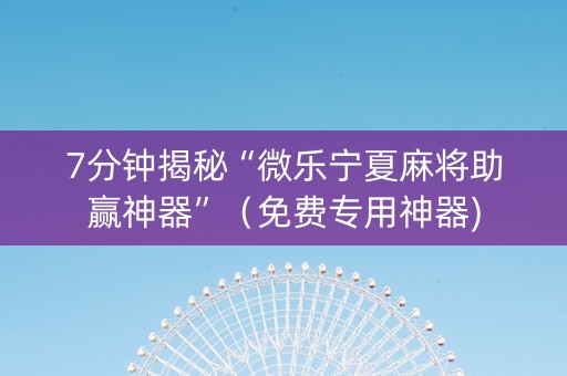 7分钟揭秘“微乐宁夏麻将助赢神器”（免费专用神器)