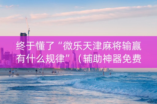 终于懂了“微乐天津麻将输赢有什么规律”（辅助神器免费)