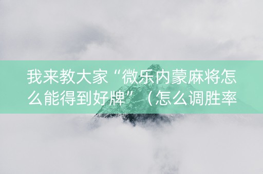 我来教大家“微乐内蒙麻将怎么能得到好牌”（怎么调胜率)