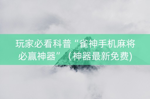 玩家必看科普“雀神手机麻将必赢神器”（神器最新免费)