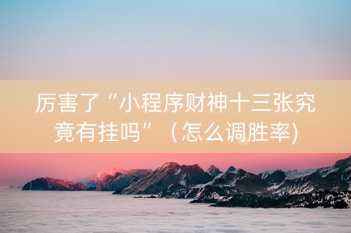 厉害了“小程序财神十三张究竟有挂吗”（怎么调胜率)
