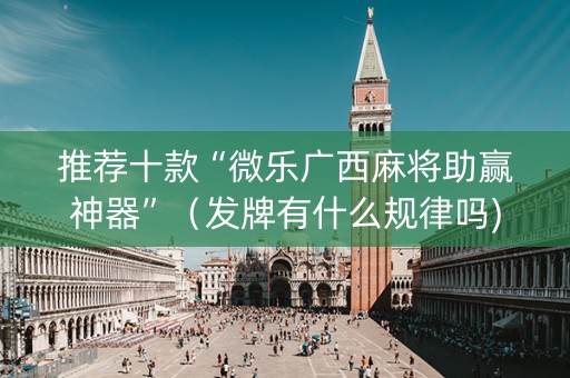 推荐十款“微乐广西麻将助赢神器”（发牌有什么规律吗)