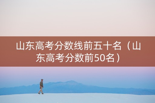 山东高考分数线前五十名（山东高考分数前50名）