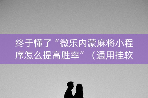 终于懂了“微乐内蒙麻将小程序怎么提高胜率”（通用挂软件多少钱)