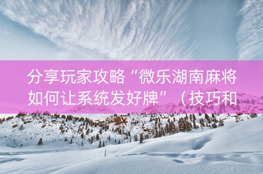 分享玩家攻略“微乐湖南麻将如何让系统发好牌”（技巧和打好牌方法)